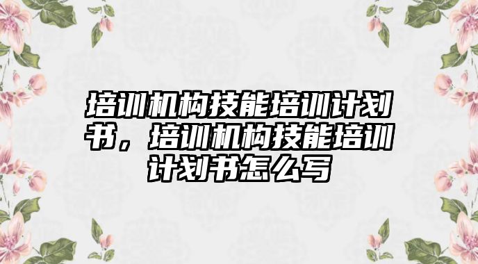 培訓(xùn)機構(gòu)技能培訓(xùn)計劃書，培訓(xùn)機構(gòu)技能培訓(xùn)計劃書怎么寫