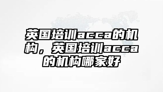 英國培訓(xùn)acca的機(jī)構(gòu)，英國培訓(xùn)acca的機(jī)構(gòu)哪家好