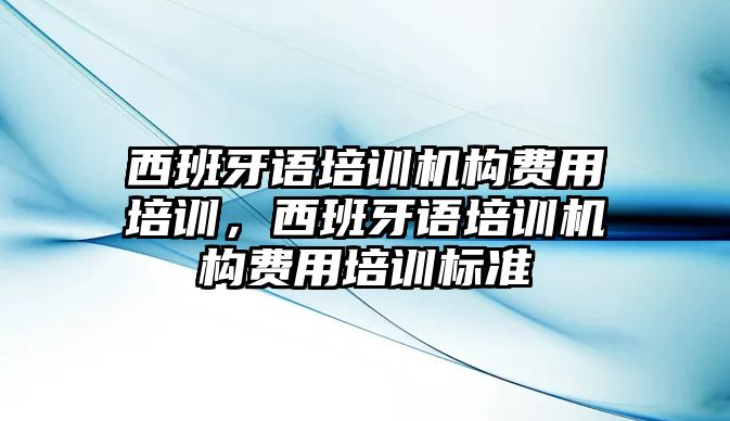 西班牙語培訓(xùn)機(jī)構(gòu)費(fèi)用培訓(xùn)，西班牙語培訓(xùn)機(jī)構(gòu)費(fèi)用培訓(xùn)標(biāo)準(zhǔn)