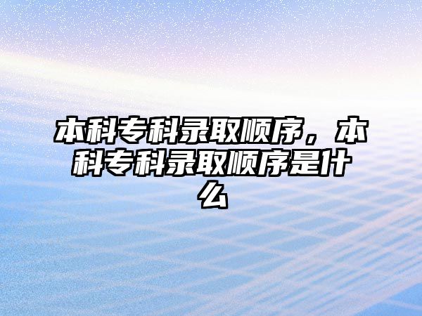 本科專科錄取順序，本科專科錄取順序是什么