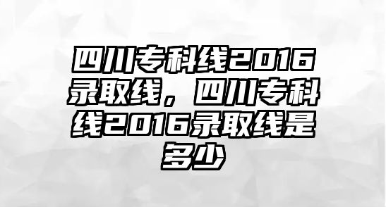 四川專科線2016錄取線，四川專科線2016錄取線是多少