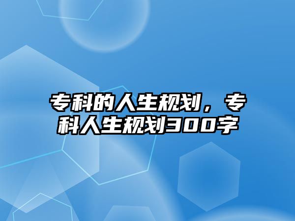 專科的人生規(guī)劃，專科人生規(guī)劃300字