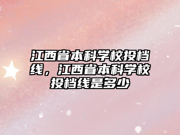 江西省本科學校投檔線，江西省本科學校投檔線是多少