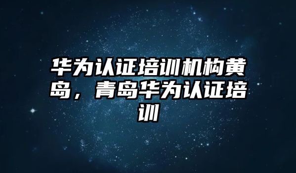 華為認證培訓機構(gòu)黃島，青島華為認證培訓