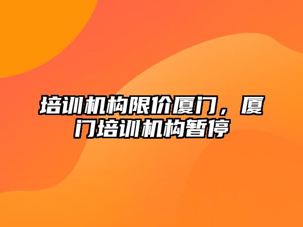 培訓機構(gòu)限價廈門，廈門培訓機構(gòu)暫停