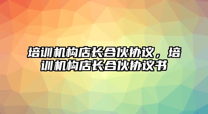 培訓(xùn)機(jī)構(gòu)店長合伙協(xié)議，培訓(xùn)機(jī)構(gòu)店長合伙協(xié)議書