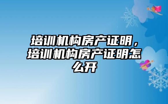 培訓機構(gòu)房產(chǎn)證明，培訓機構(gòu)房產(chǎn)證明怎么開