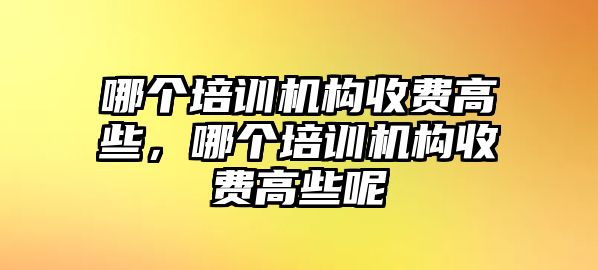 哪個培訓(xùn)機構(gòu)收費高些，哪個培訓(xùn)機構(gòu)收費高些呢