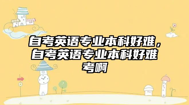 自考英語專業(yè)本科好難，自考英語專業(yè)本科好難考啊