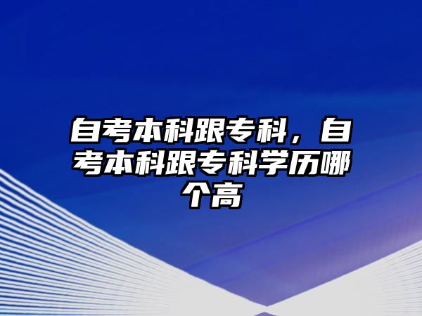 自考本科跟專科，自考本科跟專科學(xué)歷哪個(gè)高