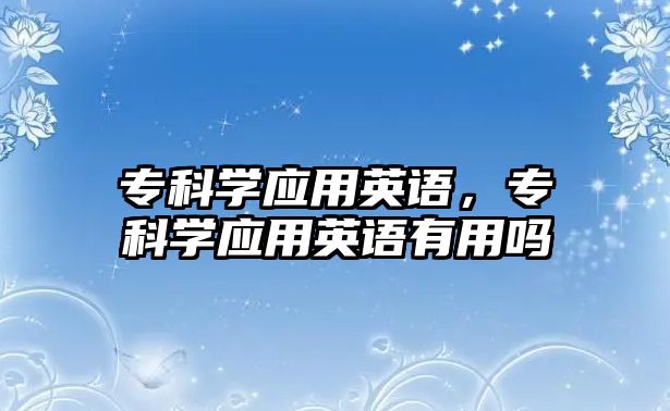 專科學(xué)應(yīng)用英語，專科學(xué)應(yīng)用英語有用嗎