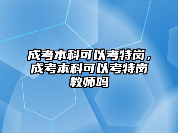 成考本科可以考特崗，成考本科可以考特崗教師嗎