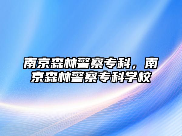 南京森林警察專科，南京森林警察專科學(xué)校