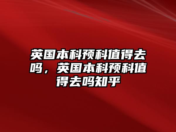 英國(guó)本科預(yù)科值得去嗎，英國(guó)本科預(yù)科值得去嗎知乎