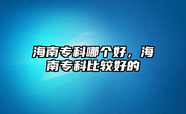 海南專科哪個好，海南專科比較好的