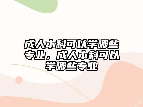 成人本科可以學(xué)哪些專(zhuān)業(yè)，成人本科可以學(xué)哪些專(zhuān)業(yè)