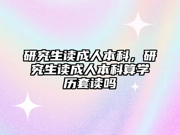 研究生讀成人本科，研究生讀成人本科算學(xué)歷套讀嗎