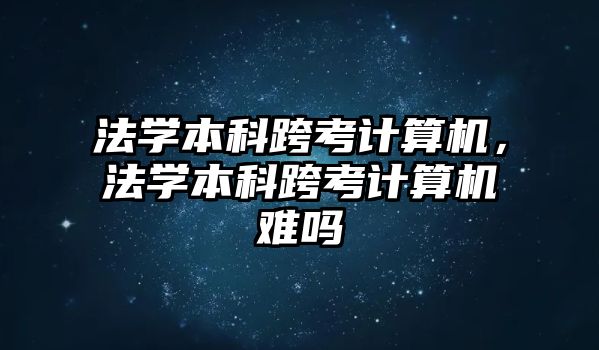 法學本科跨考計算機，法學本科跨考計算機難嗎