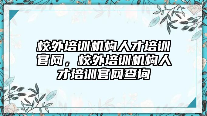 校外培訓(xùn)機構(gòu)人才培訓(xùn)官網(wǎng)，校外培訓(xùn)機構(gòu)人才培訓(xùn)官網(wǎng)查詢