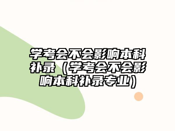 學(xué)考會(huì)不會(huì)影響本科補(bǔ)錄（學(xué)考會(huì)不會(huì)影響本科補(bǔ)錄專業(yè)）