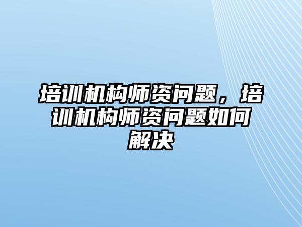 培訓機構(gòu)師資問題，培訓機構(gòu)師資問題如何解決