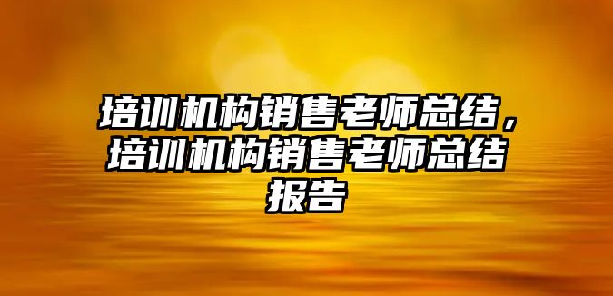 培訓機構(gòu)銷售老師總結(jié)，培訓機構(gòu)銷售老師總結(jié)報告