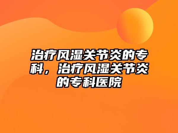 治療風(fēng)濕關(guān)節(jié)炎的專科，治療風(fēng)濕關(guān)節(jié)炎的專科醫(yī)院