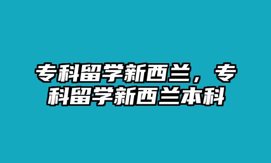 專科留學(xué)新西蘭，專科留學(xué)新西蘭本科