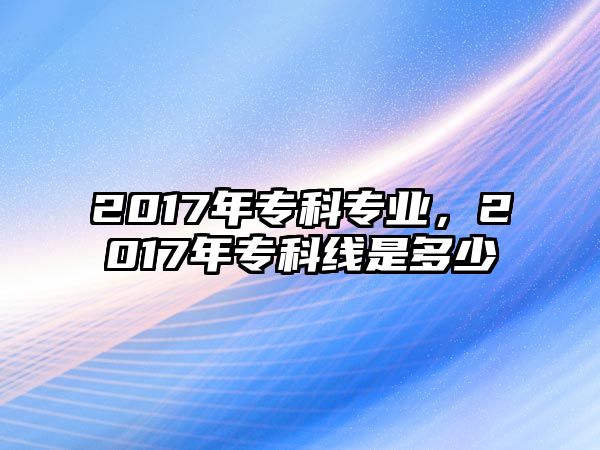 2017年專科專業(yè)，2017年專科線是多少