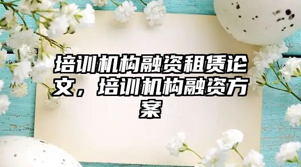 培訓機構(gòu)融資租賃論文，培訓機構(gòu)融資方案