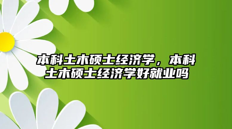 本科土木碩士經(jīng)濟學(xué)，本科土木碩士經(jīng)濟學(xué)好就業(yè)嗎