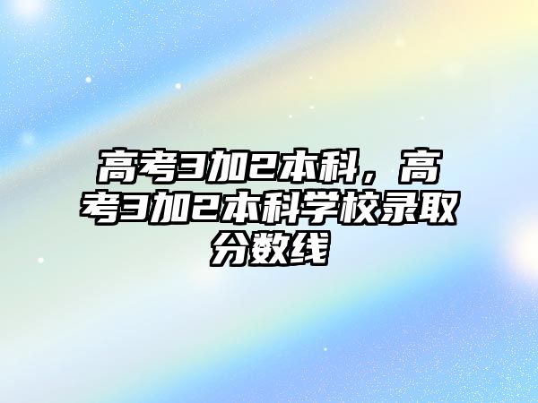 高考3加2本科，高考3加2本科學(xué)校錄取分?jǐn)?shù)線