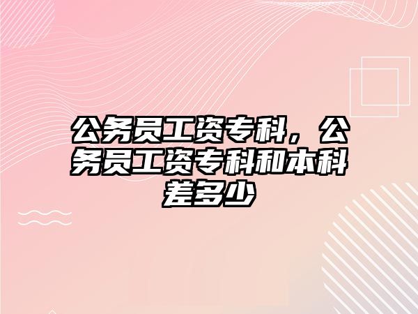 公務員工資專科，公務員工資專科和本科差多少