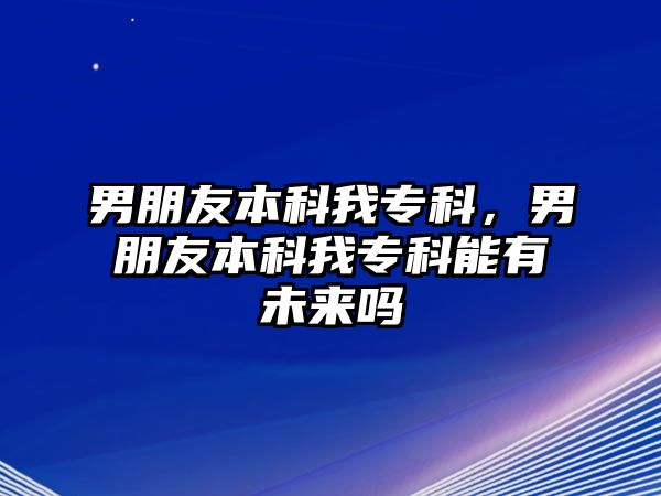 男朋友本科我專(zhuān)科，男朋友本科我專(zhuān)科能有未來(lái)嗎