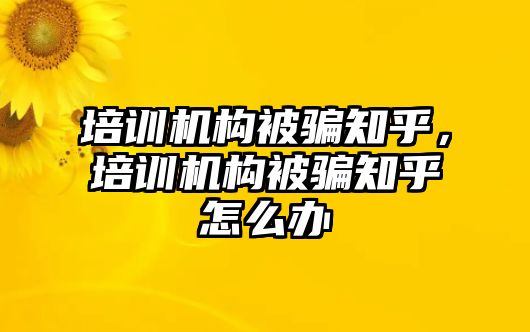 培訓(xùn)機(jī)構(gòu)被騙知乎，培訓(xùn)機(jī)構(gòu)被騙知乎怎么辦