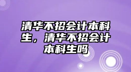 清華不招會計(jì)本科生，清華不招會計(jì)本科生嗎