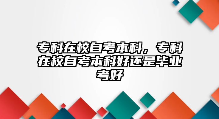 專科在校自考本科，專科在校自考本科好還是畢業(yè)考好