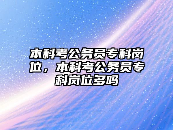 本科考公務(wù)員專科崗位，本科考公務(wù)員專科崗位多嗎