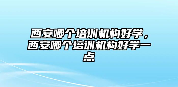 西安哪個(gè)培訓(xùn)機(jī)構(gòu)好學(xué)，西安哪個(gè)培訓(xùn)機(jī)構(gòu)好學(xué)一點(diǎn)