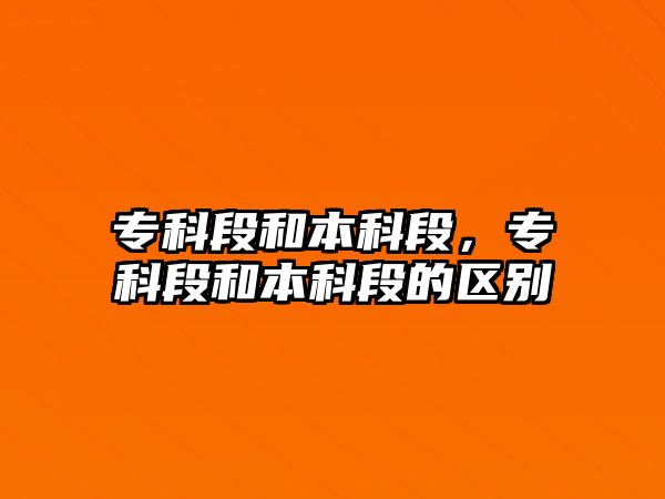 專科段和本科段，專科段和本科段的區(qū)別