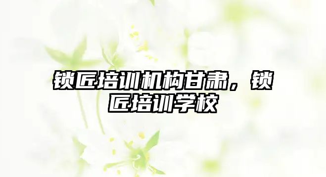 鎖匠培訓機構甘肅，鎖匠培訓學校