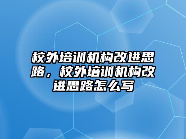 校外培訓機構改進思路，校外培訓機構改進思路怎么寫