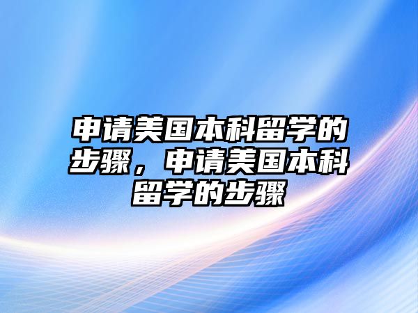 申請美國本科留學(xué)的步驟，申請美國本科留學(xué)的步驟