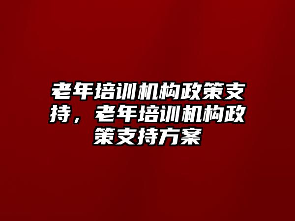 老年培訓(xùn)機(jī)構(gòu)政策支持，老年培訓(xùn)機(jī)構(gòu)政策支持方案