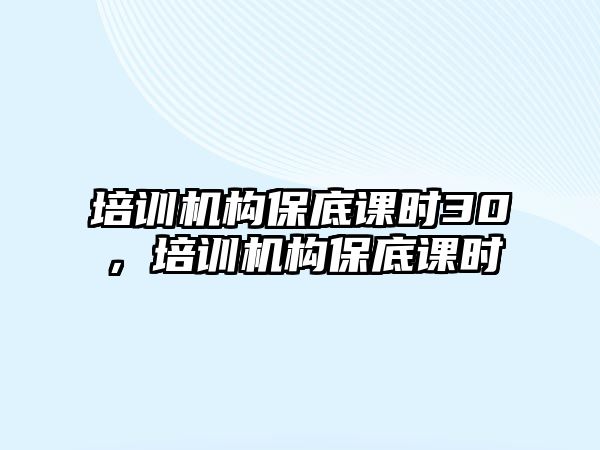 培訓(xùn)機構(gòu)保底課時30，培訓(xùn)機構(gòu)保底課時