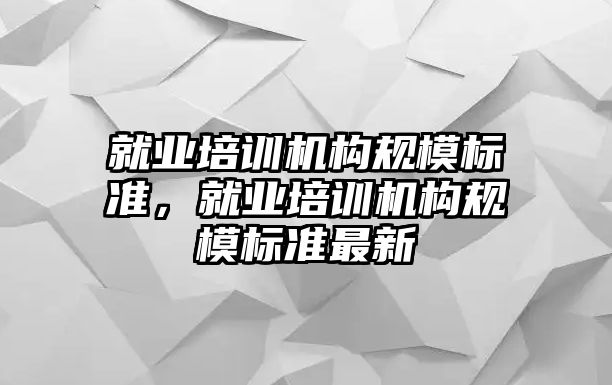 就業(yè)培訓機構規(guī)模標準，就業(yè)培訓機構規(guī)模標準最新