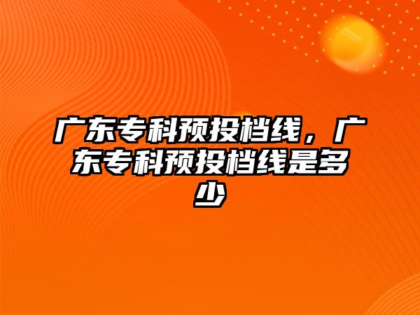 廣東專科預(yù)投檔線，廣東專科預(yù)投檔線是多少