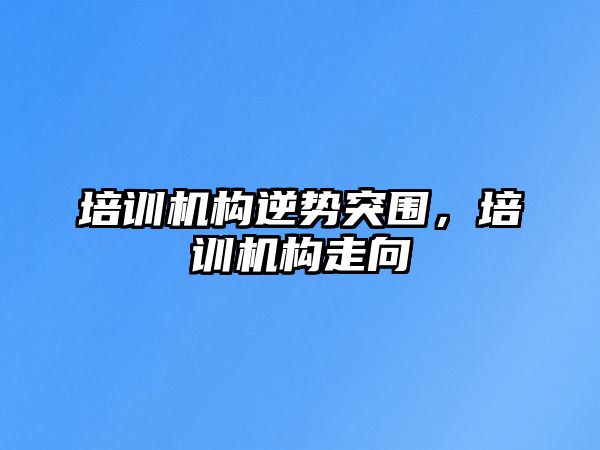 培訓機構(gòu)逆勢突圍，培訓機構(gòu)走向