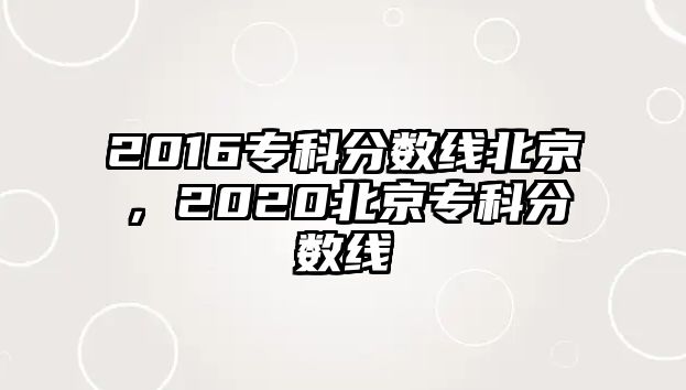 2016專科分?jǐn)?shù)線北京，2020北京專科分?jǐn)?shù)線