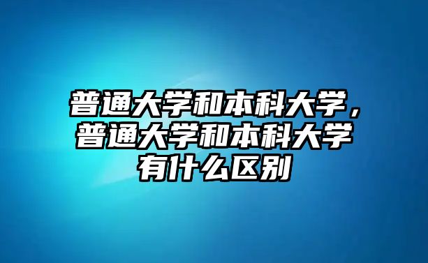 普通大學和本科大學，普通大學和本科大學有什么區(qū)別